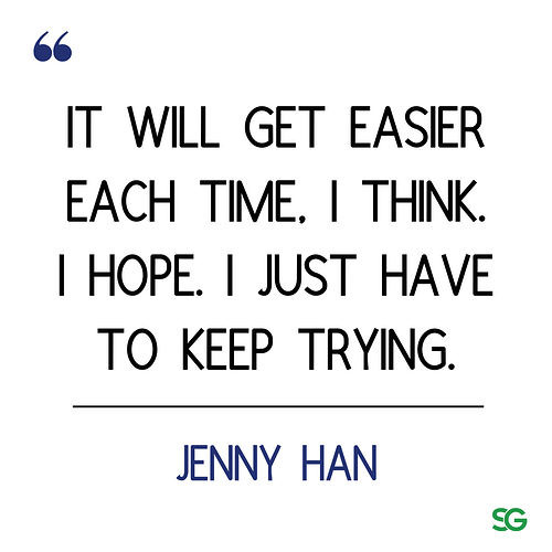 It will get easier each time, I think. I hope. I just have to keep trying. Jenny han