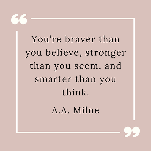 You’re braver than you believe, stronger than you seem, and smarter than you think. A.A. Milne