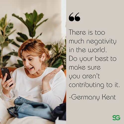 “There is too much negativity in the world. Do your best to make sure you aren't contributing to it.” ― Germany Kent