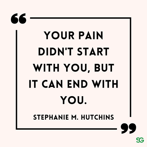 Your pain didn't start with you, but it can end with you.” ― Stephanie M. Hutchins