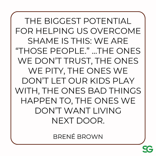 The biggest potential for helping us overcome shame is this We are “those people.” The truth is…we are the others. Most of us are one paycheck, one divorce, one drug-addicted kid, one mental healt